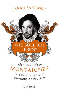 Bakewell, Sarah; Seuß, Rita — Wie soll ich leben? oder Das Leben Montaignes in einer Frage und zwanzig Antworten