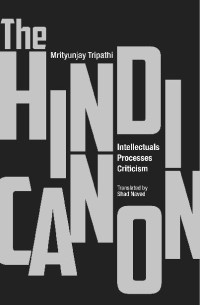 Mrityunjay Tripathi — The Hindi Canon: Intellectuals, Processes, Criticism