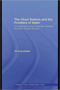 Anooshahr, Ali , 1975 — The Ghazi Sultans And The Frontiers Of Islam: A Comparative Study Of The Late Medieval And Early Modern Periods