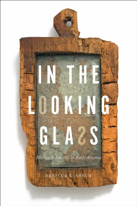 Rebecca K. Shrum — In the Looking Glass: Mirrors and Identity in Early America