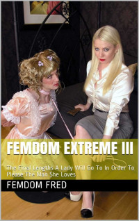 Femdom Fred — Femdom Extreme III: The Final Lengths A Lady Will Go To In Order To Please The Man She Loves