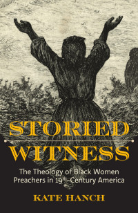 Kate Hanch; — Storied Witness: The Theology of Black Women Preachers in 19th-Century America