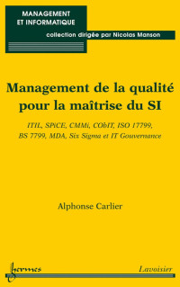 Alphonse Carlier — Management de la qualite pour la maitrise du SI ITIL, SPiCE, CMMi, CObIT, ISO 17799, BS 7799, MDA, Six Sigma et IT Gouvernance