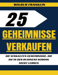 Wilbur Franklin — 25 Verkaufsgeheimnisse. Geheimnisse verkaufen, die Sie in der Business-School nicht unterrichten