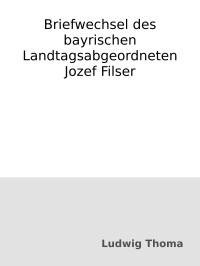 Ludwig Thoma — Briefwechsel des bayrischen Landtagsabgeordneten Jozef Filser