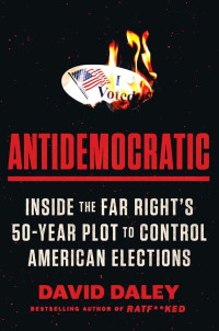 David Daley — Antidemocratic: Inside the Far Right's 50-Year Plot to Control American Elections by David Daley