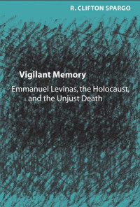 R. Clifton Spargo — Vigilant Memory: Emmanuel Levinas, the Holocaust, and the Unjust Death