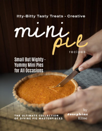 Josephine Ellise — Itty-Bitty Tasty Treats - Creative Mini Pie Recipes: Small But Mighty - Yummy Mini Pies for All Occasions