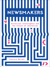 Francesco Marconi — Newsmakers: Artificial Intelligence and the Future of Journalism: Artificial Intelligence and The Future Of Journalism