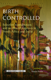 Amrita Pande; — Birth Controlled: Selective reproduction and neoliberal eugenics in South Africa and India