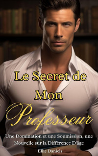 Ellie Daniels — Le Secret de Mon Professeur: Une Domination et une Soumission, une Nouvelle sur la Différence D'âge (French Edition)