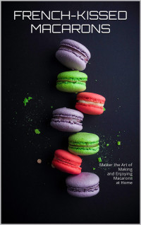 C.A, GILBERT — French-Kissed Macarons: A Step-by-Step Guide: Master the Art of Making and Enjoying Macarons at Home