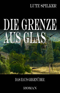 Lutz Spilker — Die Grenze aus Glas: Das Haus gegenüber. (German Edition)