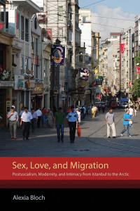 Alexia Bloch — Sex, Love, and Migration: Postsocialism, Modernity, and Intimacy from Istanbul to the Arctic