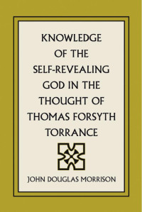 John Douglas Morrison; — Knowledge of the Self-Revealing God in the Thought of Thomas Forsyth Torrance