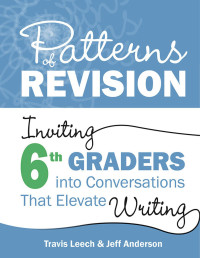 Travis Leech ,Jeff Anderson — Patterns of Revision, Grade 6,Inviting 6th Graders into Conversations That Elevate Writing