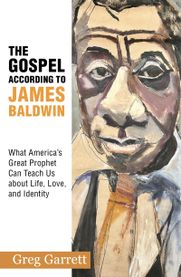 Garrett, Greg; — The Gospel According to James Baldwin: What America's Great Prophet Can Teach Us About Life, Love, and Identity