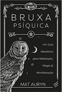 Mat Auryn — Bruxa Psíquica - Um Guia Metafísico para Meditação, Magia e Manifestação