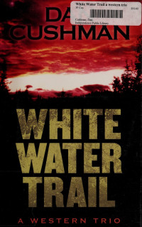 Dan Cushman — White Water Trail : A Western Trio