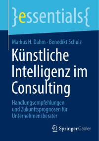 Markus H. Dahm, Benedikt Schulz — Künstliche Intelligenz Im Consulting: Handlungsempfehlungen Und Zukunftsprognosen Für Unternehmensberater