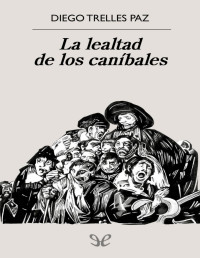 Diego Trelles Paz — LA LEALTAD DE LOS CANÍBALES