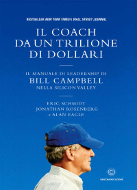 Alan Eagle & Jonathan Rosenberg & Eric Schmidt — Il coach da un trilione di dollari: Il manuale di leadership di Bill Campbell nella Silicon Valley (Italian Edition)