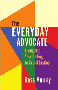 Ross Murray; — The Everyday Advocate: Living Out Your Calling to Social Justice