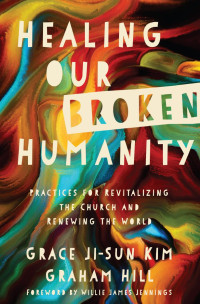 Grace Ji-Sun Kim & Graham J. G. Hill — Healing Our Broken Humanity