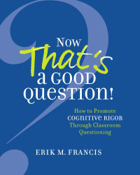 Erik M. Francis — Now That's a Good Question! How to Promote Cognitive Rigor Through Classroom Questioning