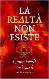 Mocciola Cristiano — LA REALTÀ NON ESISTE: Come credi così sarà (Italian Edition)