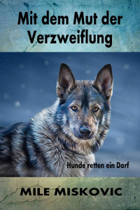 Mile Miskovic [Miskovic, Mile] — Mit dem Mut der Verzweiflung: Hunde retten ein Dorf (German Edition)