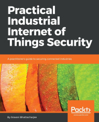 Sravani Bhattacharjee — Practical Industrial Internet of Things Security: A practitioner's guide to securing connected industries