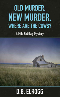 D.B. Elrogg — Old Murder, New Murder, Where Are The Cows?: A Milo Rathkey Mystery