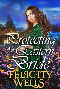 Felicity Wells [Wells, Felicity] — Protecting An Eastern Bride: A Clean Western Historical Novel