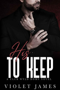 Violet James — His to Keep: A Club Wyld Doms Novel