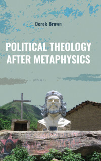 Derek Brown; — Political Theology After Metaphysics