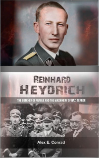 Alex E. Conrad — Reinhard Heydrich: The Butcher of Prague and the Machinery of Nazi Terror