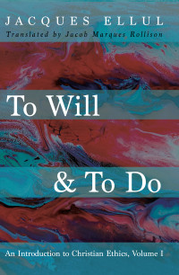 Jacques Ellul; — To Will & To Do: An Introduction to Christian Ethics, Volume I