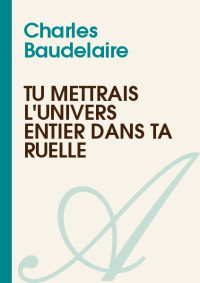 Charles Baudelaire [Baudelaire, Charles] — Tu mettrais l'univers entier dans ta ruelle