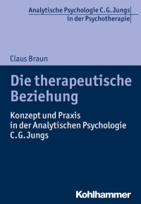 Claus Braun — Die therapeutische Beziehung: Konzept und Praxis in der Analytischen Psychologie C. G. Jungs