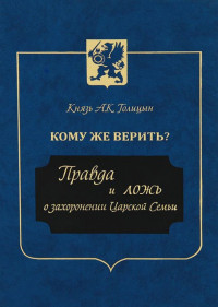 Андрей Кириллович Голицын — Кому же верить? Правда и ложь о захоронении Царской Семьи