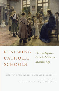 R. Jared Staudt (Editor) & Samuel J. Aquila (Foreword) — Renewing Catholic Schools: How to Regain a Catholic Vision in a Secular Age