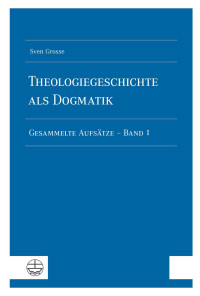 Sven Grosse — Theologiegeschichte als Dogmatik. Eine Dogmatik aus theologiegeschichtlichen