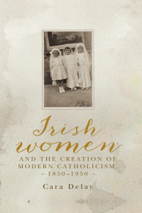 Delay, Cara; — Irish Women and the Creation of Modern Catholicism, 18501950