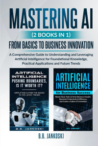 B.B Jankoski — Mastering AI (2 Books In 1): A Comprehensive Guide From Basics to Business Innovation - Leverage Artificial Intelligence