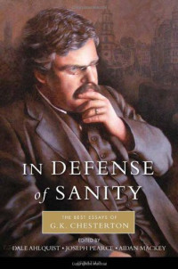 G. K. Chesterton & Dale Ahlquist — In Defense of Sanity: The Best Essays of G.K. Chesterton