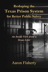 Flaherty, Aaron — Reshaping the Texas Prison System for Better Public Safety : An Inside View from a Texas Lifer