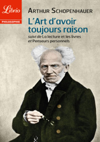 Arthur Schopenhauer — L'Art d'avoir toujours raison, suivi de La lecture et les livres et Penseurs personnels