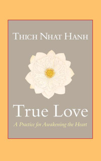Thich Nhat Hanh — True Love: A Practice for Awakening the Heart