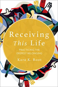 Kara K. Root — Receiving This Life : Practicing the Deepest Belonging